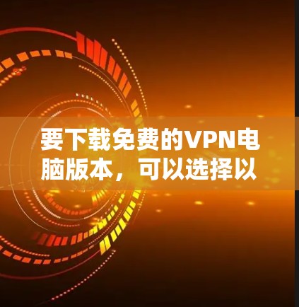 要下载免费的VPN电脑版本,可以选择以下几种工具 要下载免费的VPN电脑版本,可以选择以下几种工具