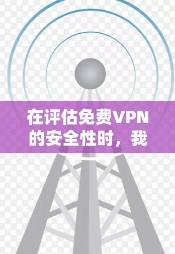 在评估免费VPN的安全性时,我们可以从以下几个关键因素进行分析 在评估免费VPN的安全性时,我们可以从以下几个关键因素进行分析