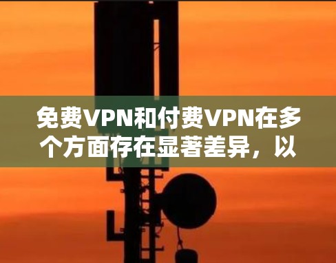 免费VPN和付费VPN在多个方面存在显著差异,以下是它们的主要区别 免费VPN和付费VPN在多个方面存在显著差异,以下是它们的主要区别