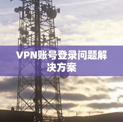 VPN账号登录问题解决方案 VPN账号登录问题解决方案