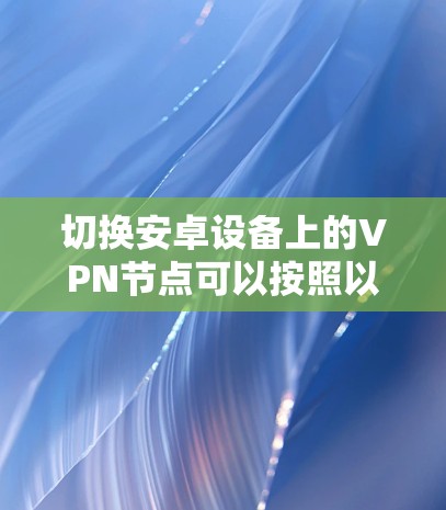 切换安卓设备上的VPN节点可以按照以下步骤进行 切换安卓设备上的VPN节点可以按照以下步骤进行