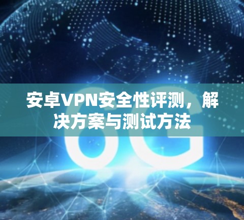 安卓VPN安全性评测，解决方案与测试方法