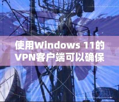 使用Windows 11的VPN客户端可以确保网络安全和隐私保护。以下是详细的步骤和建议
