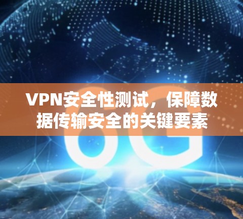 VPN安全性测试,保障数据传输安全的关键要素 VPN安全性测试,保障数据传输安全的关键要素