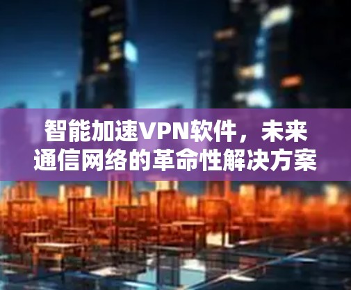 智能加速VPN软件,未来通信网络的革命性解决方案 智能加速VPN软件,未来通信网络的革命性解决方案