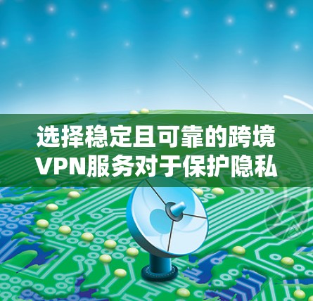 选择稳定且可靠的跨境VPN服务对于保护隐私和安全、避免网络限制至关重要。以下是一些建议和推荐 选择稳定且可靠的跨境VPN服务对于保护隐私和安全、避免网络限制至关重要。以下是一些建议和推荐