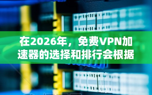 在2026年,免费VPN加速器的选择和排行会根据用户需求、速度表现、可靠性以及隐私保护等因素有所变化。以下是一些可能的推荐和排名,但请注意,这些信息可能会随着时间和服务更新而变化 在2026年,免费VPN加速器的选择和排行会根据用户需求、速度表现、可靠性以及隐私保护等因素有所变化。以下是一些可能的推荐和排名,但请注意,这些信息可能会随着时间和服务更新而变化