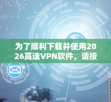 为了顺利下载并使用2026高速VPN软件,请按照以下步骤操作 为了顺利下载并使用2026高速VPN软件,请按照以下步骤操作