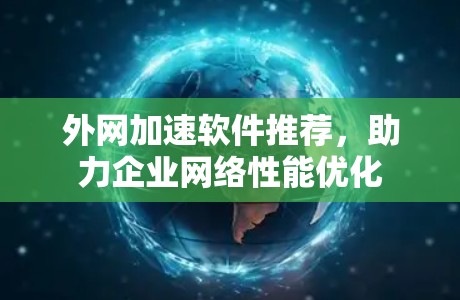 外网加速软件推荐,助力企业网络性能优化 外网加速软件推荐,助力企业网络性能优化
