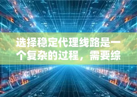 选择稳定代理线路是一个复杂的过程,需要综合考虑多个因素。以下是一份分步的指南,帮助您做出明智的选择 选择稳定代理线路是一个复杂的过程,需要综合考虑多个因素。以下是一份分步的指南,帮助您做出明智的选择