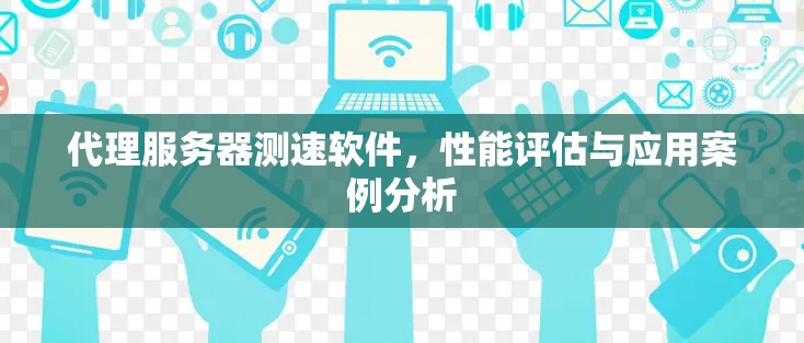 代理服务器测速软件,性能评估与应用案例分析 代理服务器测速软件,性能评估与应用案例分析