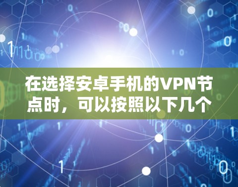 在选择安卓手机的VPN节点时,可以按照以下几个步骤和建议来进行 在选择安卓手机的VPN节点时,可以按照以下几个步骤和建议来进行