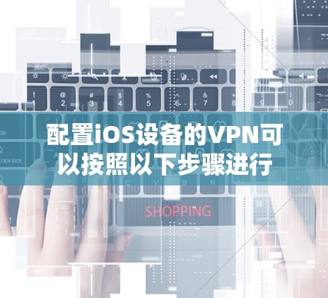 配置iOS设备的VPN可以按照以下步骤进行 配置iOS设备的VPN可以按照以下步骤进行