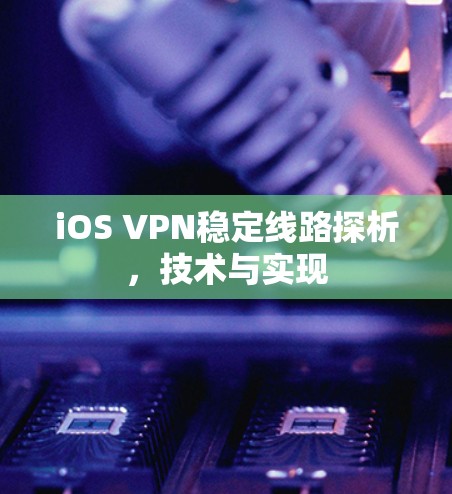 iOS VPN稳定线路探析,技术与实现 iOS VPN稳定线路探析,技术与实现