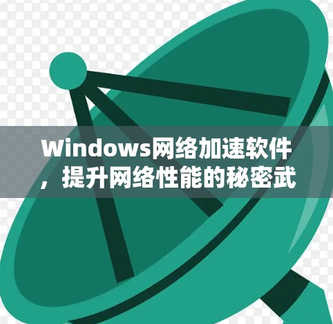 Windows网络加速软件,提升网络性能的秘密武器 Windows网络加速软件,提升网络性能的秘密武器