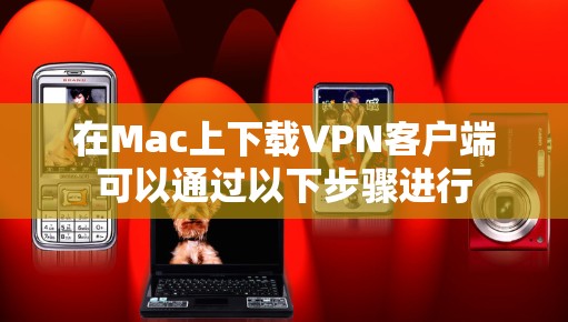 在Mac上下载VPN客户端可以通过以下步骤进行 在Mac上下载VPN客户端可以通过以下步骤进行