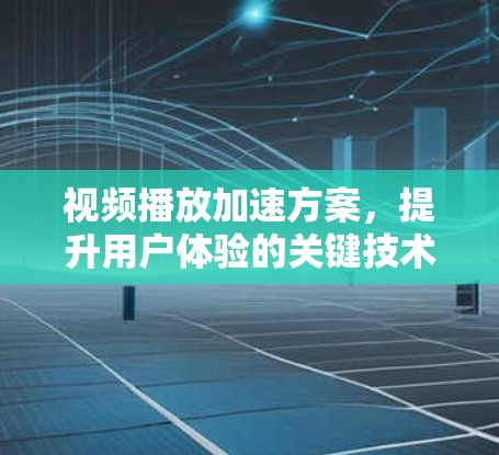 视频播放加速方案,提升用户体验的关键技术 视频播放加速方案,提升用户体验的关键技术