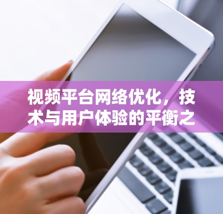 视频平台网络优化,技术与用户体验的平衡之道 视频平台网络优化,技术与用户体验的平衡之道