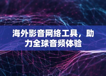 海外影音网络工具,助力全球音频体验 海外影音网络工具,助力全球音频体验