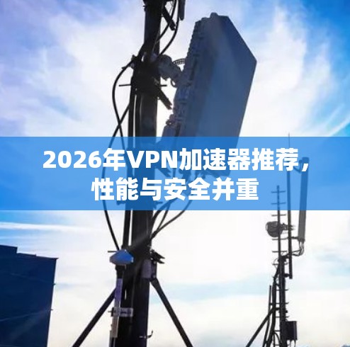 2026年VPN加速器推荐,性能与安全并重 2026年VPN加速器推荐,性能与安全并重