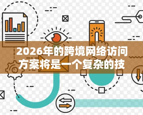 2026年的跨境网络访问方案将是一个复杂的技术和战略问题，涉及数据隐私、网络安全、带宽成本、法规合规以及全球化业务的多重考量。以下是一些可能的方向和建议，供参考