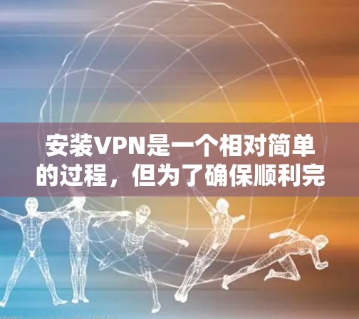 安装VPN是一个相对简单的过程,但为了确保顺利完成,请按照以下详细步骤操作 安装VPN是一个相对简单的过程,但为了确保顺利完成,请按照以下详细步骤操作