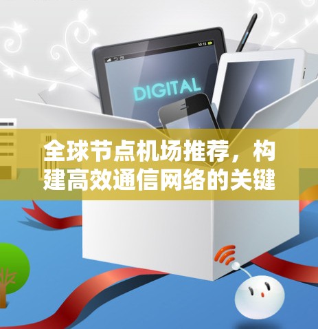 全球节点机场推荐,构建高效通信网络的关键 全球节点机场推荐,构建高效通信网络的关键