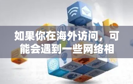 如果你在海外访问，可能会遇到一些网络相关的问题或需要网络帮助的情况。以下是一些可能有用的建议和资源