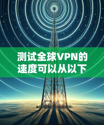 测试全球VPN的速度可以从以下几个方面进行 测试全球VPN的速度可以从以下几个方面进行