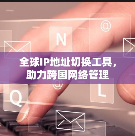 全球IP地址切换工具,助力跨国网络管理 全球IP地址切换工具,助力跨国网络管理