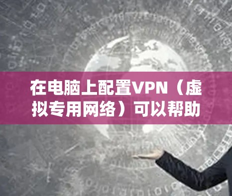 在电脑上配置VPN（虚拟专用网络）可以帮助你访问受限制的网络资源或加密通信。以下是根据不同操作系统提供的VPN配置教程