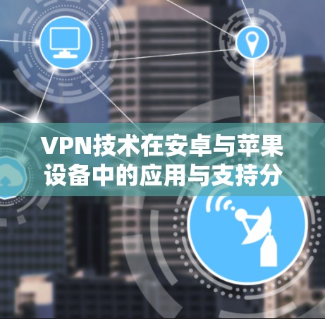 VPN技术在安卓与苹果设备中的应用与支持分析 VPN技术在安卓与苹果设备中的应用与支持分析