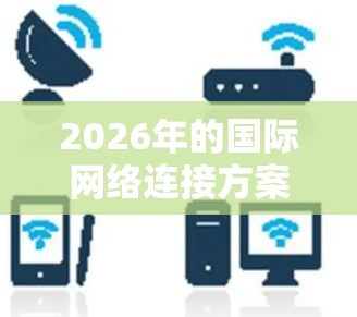 2026年的国际网络连接方案是一个前瞻性的技术规划，旨在描绘未来五年内国际网络连接的发展趋势和技术应用。以下是一些可能的技术和方案方向，供参考