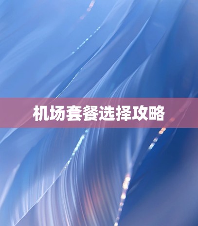 机场套餐选择攻略 机场套餐选择攻略
