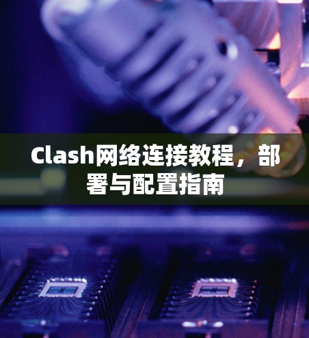 Clash网络连接教程，部署与配置指南