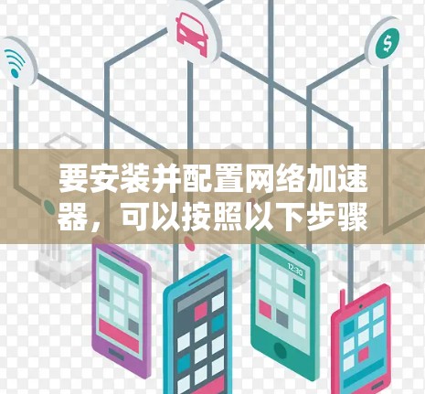 要安装并配置网络加速器,可以按照以下步骤操作 要安装并配置网络加速器,可以按照以下步骤操作