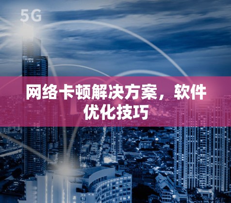 网络卡顿解决方案，软件优化技巧