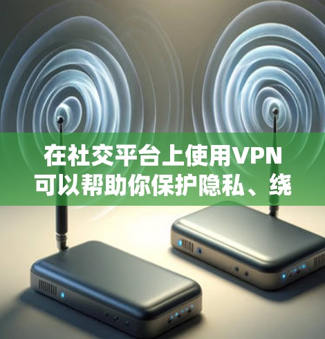 在社交平台上使用VPN可以帮助你保护隐私、绕过地理限制或访问受限内容。以下是针对不同平台的详细指南