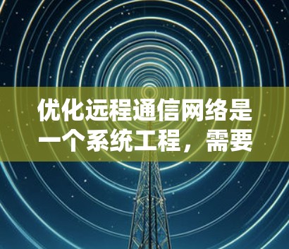 优化远程通信网络是一个系统工程,需要从多个方面进行全面评估和改进。以下是一个有条理的优化步骤指南,帮助您有效提升远程通信网络的性能和稳定性 优化远程通信网络是一个系统工程,需要从多个方面进行全面评估和改进。以下是一个有条理的优化步骤指南,帮助您有效提升远程通信网络的性能和稳定性