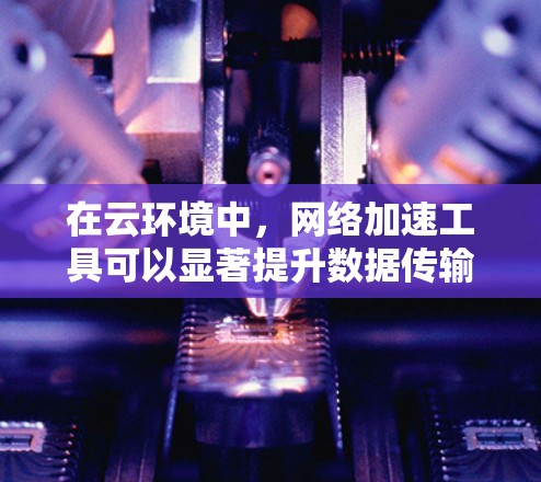 在云环境中,网络加速工具可以显著提升数据传输效率,减少延迟并提高吞吐量。以下是针对不同使用场景的推荐工具 在云环境中,网络加速工具可以显著提升数据传输效率,减少延迟并提高吞吐量。以下是针对不同使用场景的推荐工具