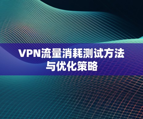 VPN流量消耗测试方法与优化策略