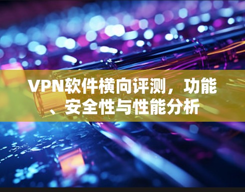 VPN软件横向评测,功能、安全性与性能分析 VPN软件横向评测,功能、安全性与性能分析