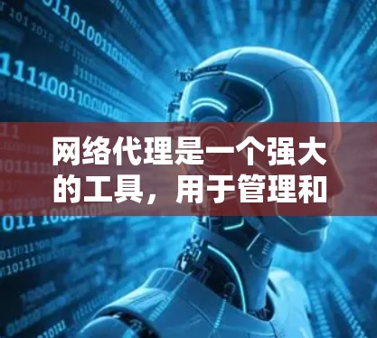 网络代理是一个强大的工具，用于管理和优化网络流量，帮助企业和个人更好地控制和监控网络访问。以下是网络代理的使用指南，分步骤说明如何有效配置和使用网络代理