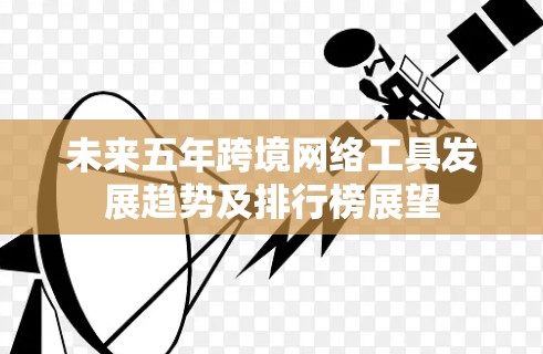 未来五年跨境网络工具发展趋势及排行榜展望