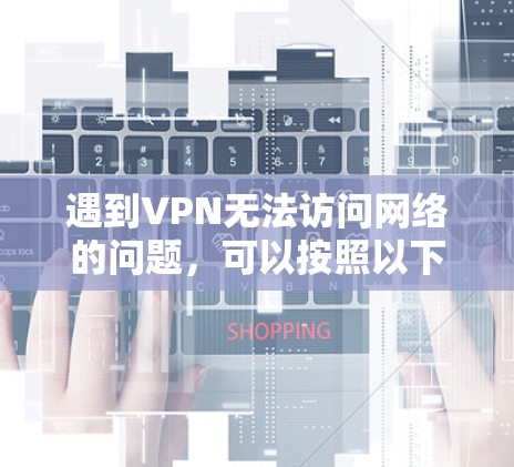 遇到VPN无法访问网络的问题,可以按照以下步骤逐步排查和解决 遇到VPN无法访问网络的问题,可以按照以下步骤逐步排查和解决