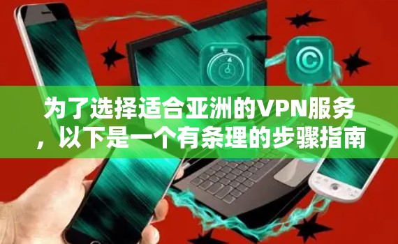 为了选择适合亚洲的VPN服务,以下是一个有条理的步骤指南 为了选择适合亚洲的VPN服务,以下是一个有条理的步骤指南