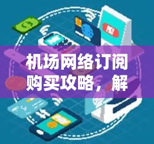 机场网络订阅购买攻略,解析机场Wi-Fi选择与优化 机场网络订阅购买攻略,解析机场Wi-Fi选择与优化