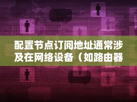 配置节点订阅地址通常涉及在网络设备(如路由器或交换机)上设置BGP(边界网关协议)或OSPF(开放最短路径优先协议)以实现路由信息的动态交换。以下是详细的步骤指南 配置节点订阅地址通常涉及在网络设备(如路由器或交换机)上设置BGP(边界网关协议)或OSPF(开放最短路径优先协议)以实现路由信息的动态交换。以下是详细的步骤指南