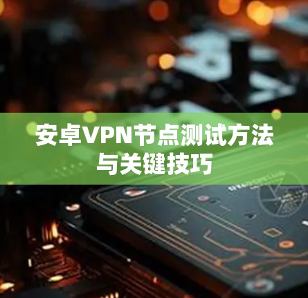 安卓VPN节点测试方法与关键技巧 安卓VPN节点测试方法与关键技巧