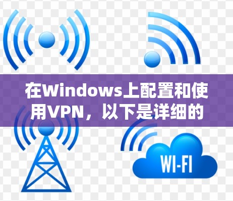 在Windows上配置和使用VPN,以下是详细的步骤指南 在Windows上配置和使用VPN,以下是详细的步骤指南